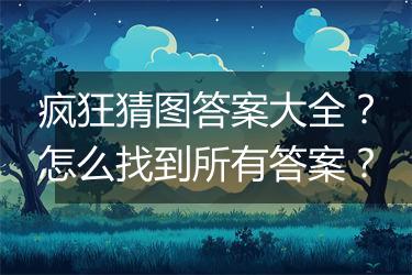 疯狂猜图答案大全？怎么找到所有答案？