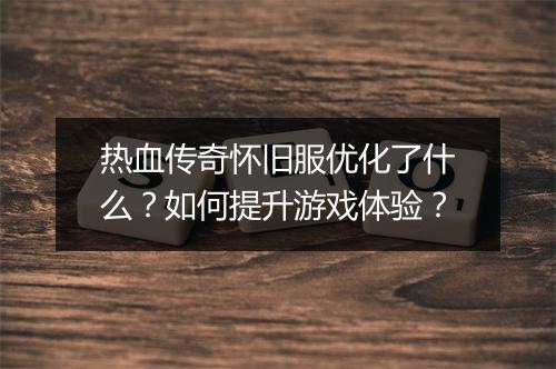 热血传奇怀旧服优化了什么？如何提升游戏体验？