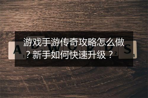 游戏手游传奇攻略怎么做？新手如何快速升级？