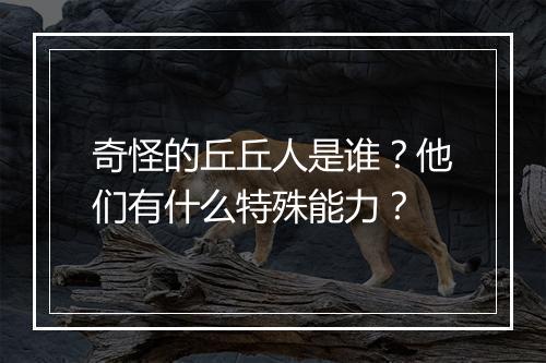 奇怪的丘丘人是谁？他们有什么特殊能力？