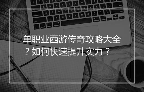 单职业西游传奇攻略大全？如何快速提升实力？
