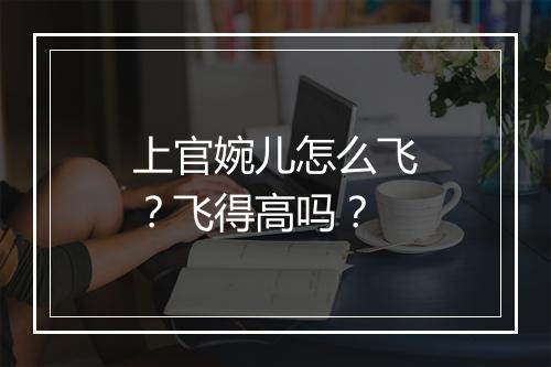 上官婉儿怎么飞？飞得高吗？