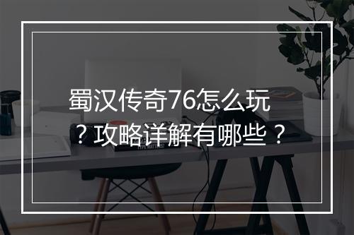 蜀汉传奇76怎么玩？攻略详解有哪些？