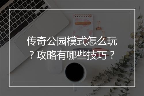 传奇公园模式怎么玩？攻略有哪些技巧？