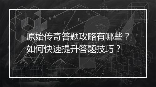 原始传奇答题攻略有哪些？如何快速提升答题技巧？