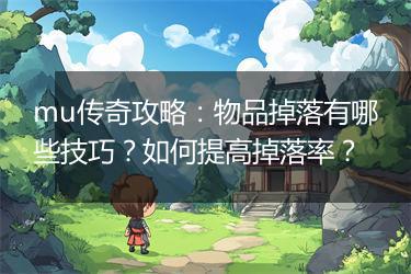 mu传奇攻略：物品掉落有哪些技巧？如何提高掉落率？