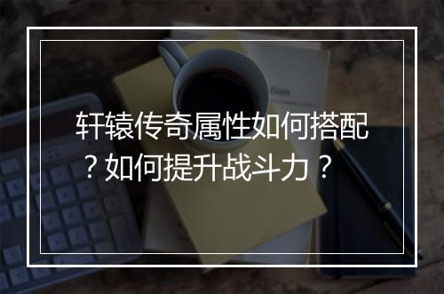 轩辕传奇属性如何搭配？如何提升战斗力？