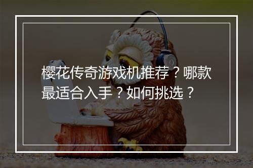 樱花传奇游戏机推荐？哪款最适合入手？如何挑选？