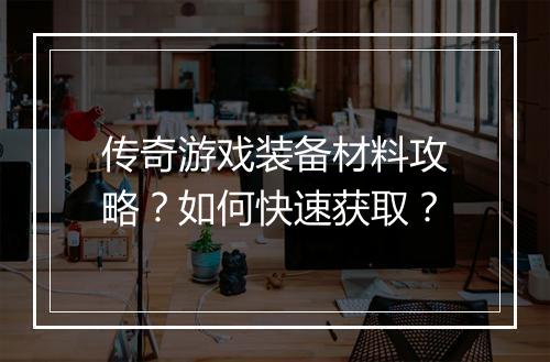 传奇游戏装备材料攻略？如何快速获取？