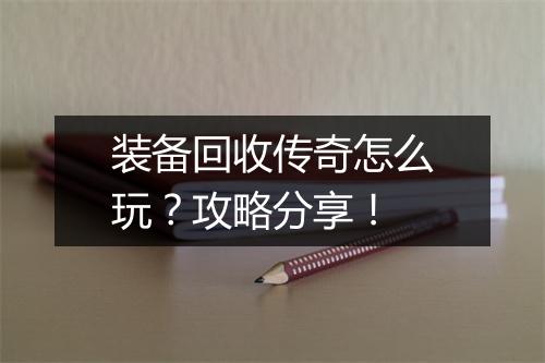 装备回收传奇怎么玩？攻略分享！