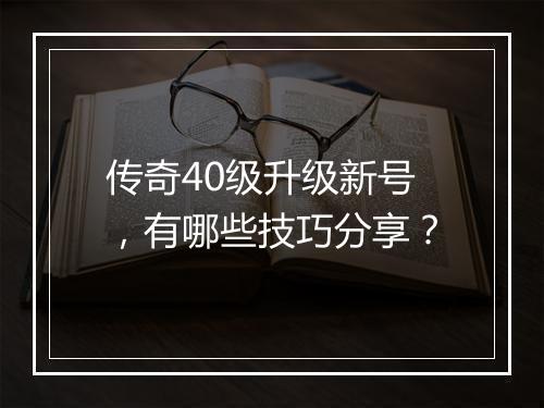 传奇40级升级新号，有哪些技巧分享？