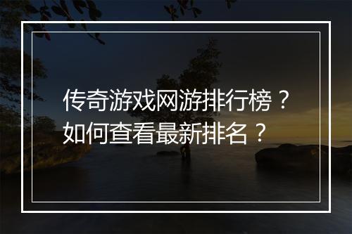 传奇游戏网游排行榜？如何查看最新排名？