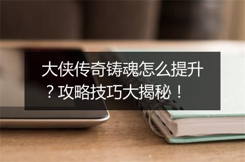 大侠传奇铸魂怎么提升？攻略技巧大揭秘！