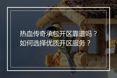 热血传奇承包开区靠谱吗？如何选择优质开区服务？