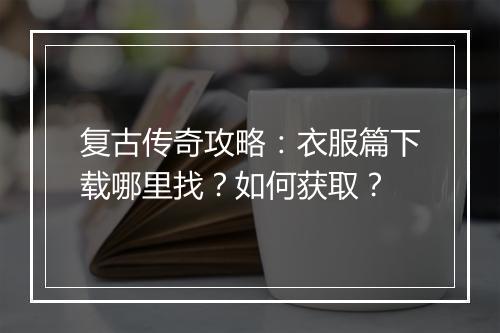 复古传奇攻略：衣服篇下载哪里找？如何获取？