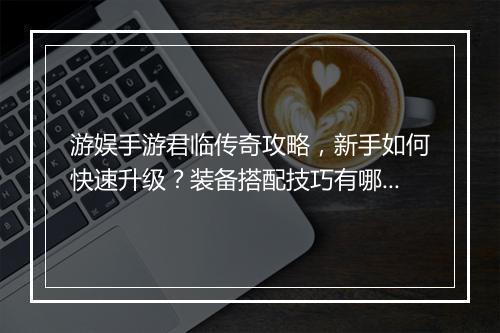 游娱手游君临传奇攻略，新手如何快速升级？装备搭配技巧有哪些？
