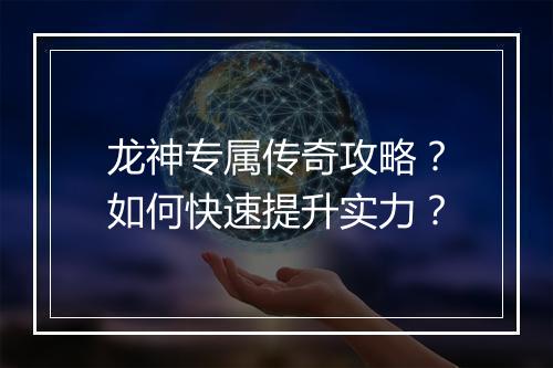 龙神专属传奇攻略？如何快速提升实力？