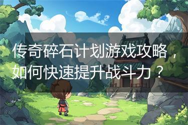 传奇碎石计划游戏攻略，如何快速提升战斗力？