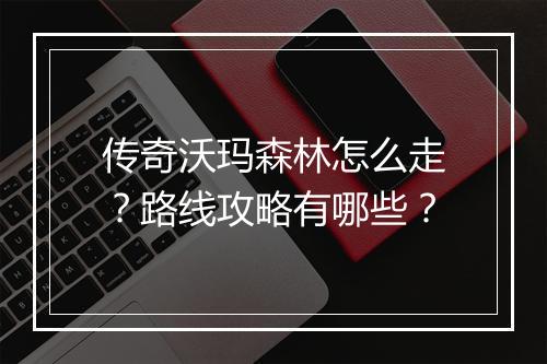 传奇沃玛森林怎么走？路线攻略有哪些？