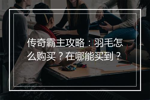 传奇霸主攻略：羽毛怎么购买？在哪能买到？