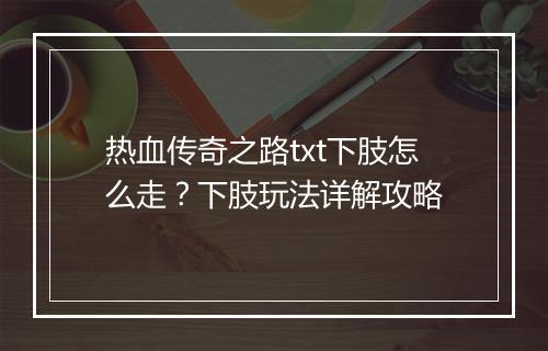 热血传奇之路txt下肢怎么走？下肢玩法详解攻略