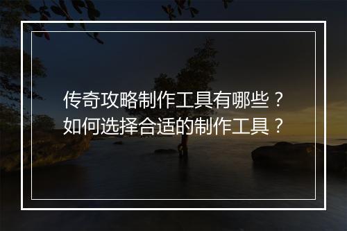 传奇攻略制作工具有哪些？如何选择合适的制作工具？