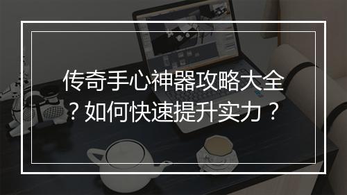 传奇手心神器攻略大全？如何快速提升实力？