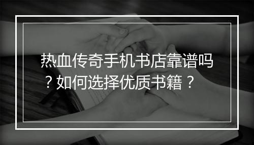 热血传奇手机书店靠谱吗？如何选择优质书籍？