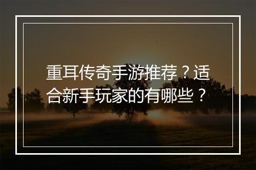 重耳传奇手游推荐？适合新手玩家的有哪些？
