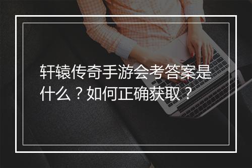轩辕传奇手游会考答案是什么？如何正确获取？