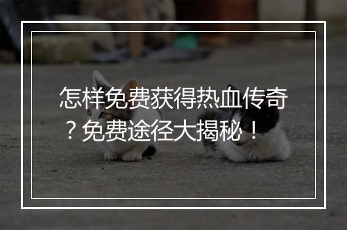 怎样免费获得热血传奇？免费途径大揭秘！