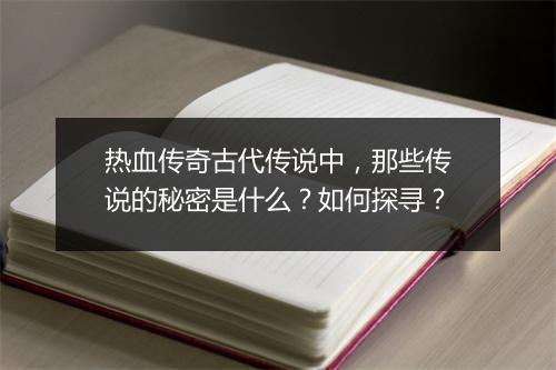 热血传奇古代传说中，那些传说的秘密是什么？如何探寻？