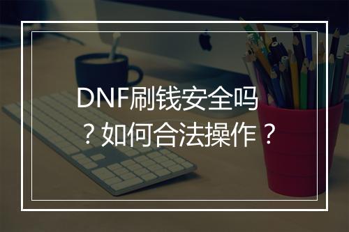 DNF刷钱安全吗？如何合法操作？