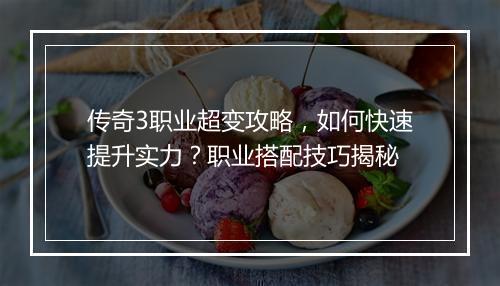 传奇3职业超变攻略，如何快速提升实力？职业搭配技巧揭秘