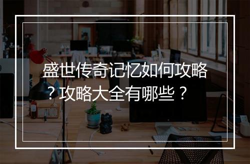 盛世传奇记忆如何攻略？攻略大全有哪些？