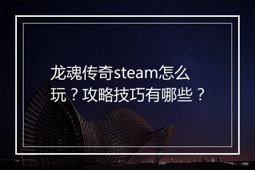 龙魂传奇steam怎么玩？攻略技巧有哪些？