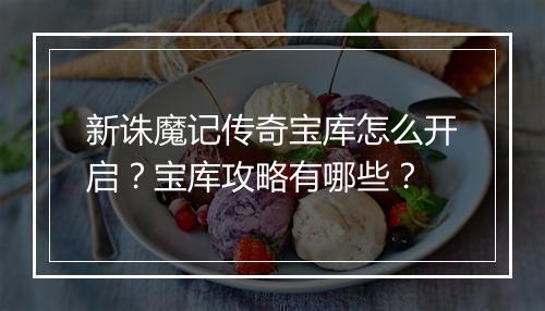 新诛魔记传奇宝库怎么开启？宝库攻略有哪些？