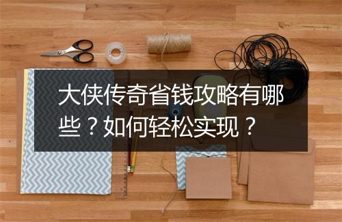 大侠传奇省钱攻略有哪些？如何轻松实现？