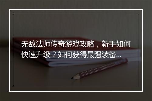 无敌法师传奇游戏攻略，新手如何快速升级？如何获得最强装备？