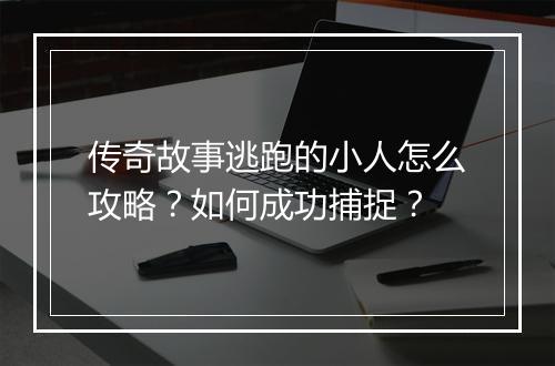 传奇故事逃跑的小人怎么攻略？如何成功捕捉？