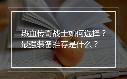 热血传奇战士如何选择？最强装备推荐是什么？