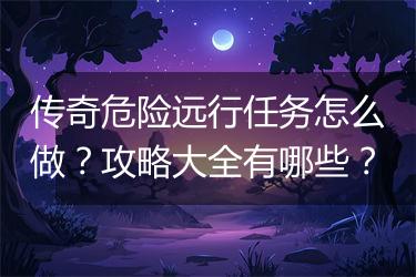 传奇危险远行任务怎么做？攻略大全有哪些？