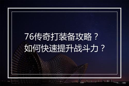 76传奇打装备攻略？如何快速提升战斗力？