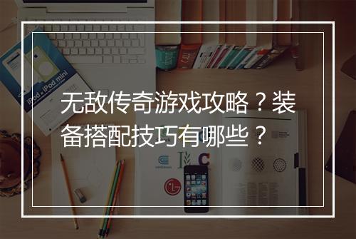 无敌传奇游戏攻略？装备搭配技巧有哪些？