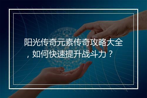 阳光传奇元素传奇攻略大全，如何快速提升战斗力？