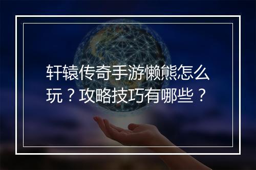 轩辕传奇手游懒熊怎么玩？攻略技巧有哪些？