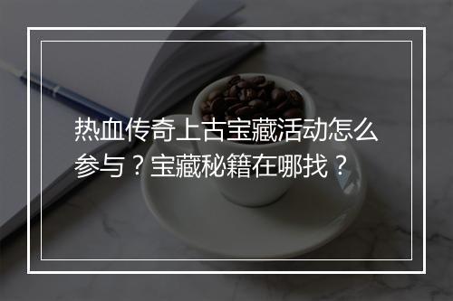 热血传奇上古宝藏活动怎么参与？宝藏秘籍在哪找？