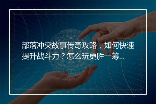 部落冲突故事传奇攻略，如何快速提升战斗力？怎么玩更胜一筹？