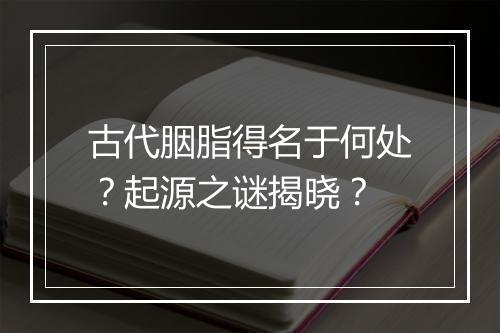 古代胭脂得名于何处？起源之谜揭晓？