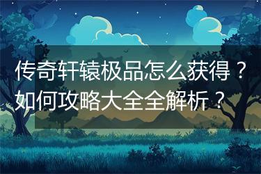 传奇轩辕极品怎么获得？如何攻略大全全解析？
